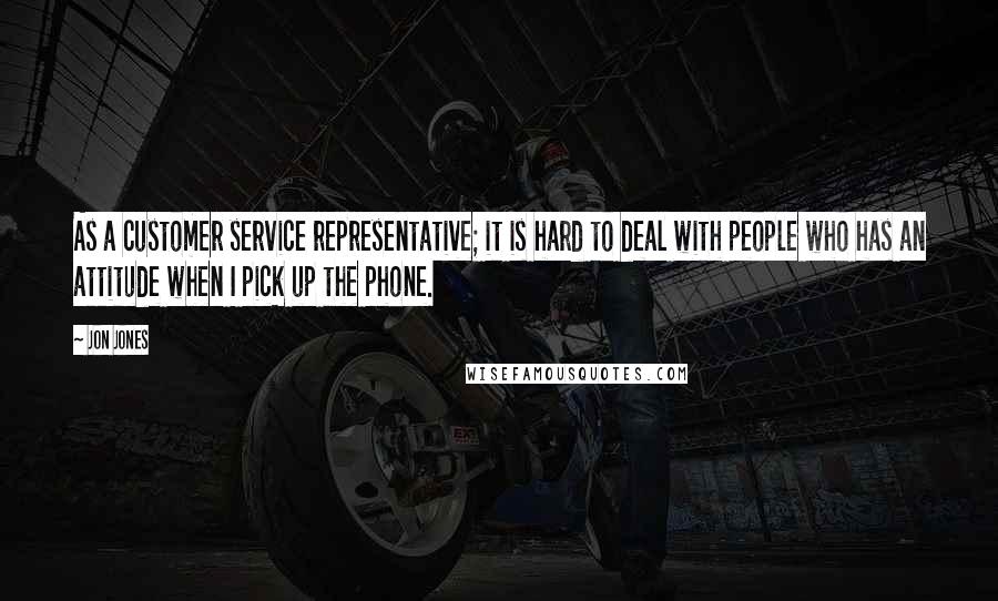 Jon Jones Quotes: As a customer service representative; it is hard to deal with people who has an attitude when I pick up the phone.