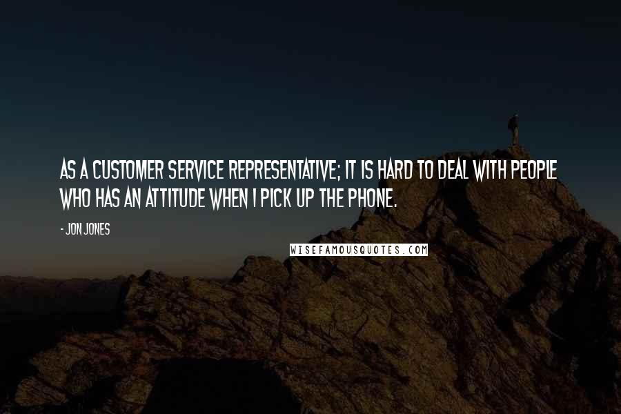 Jon Jones Quotes: As a customer service representative; it is hard to deal with people who has an attitude when I pick up the phone.