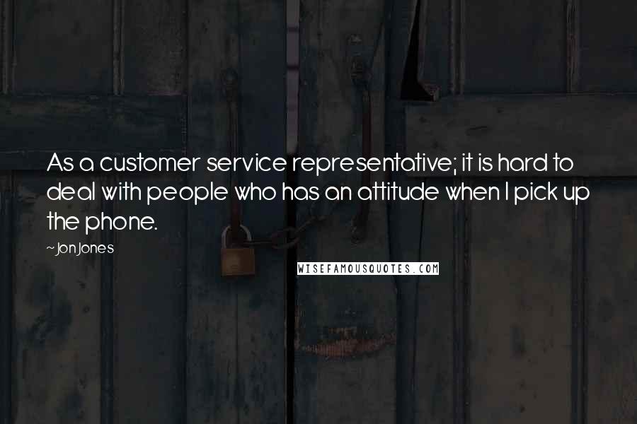 Jon Jones Quotes: As a customer service representative; it is hard to deal with people who has an attitude when I pick up the phone.