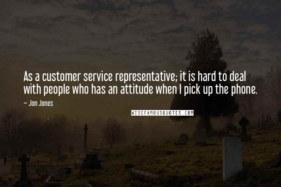 Jon Jones Quotes: As a customer service representative; it is hard to deal with people who has an attitude when I pick up the phone.