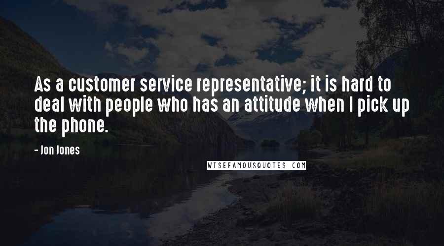 Jon Jones Quotes: As a customer service representative; it is hard to deal with people who has an attitude when I pick up the phone.