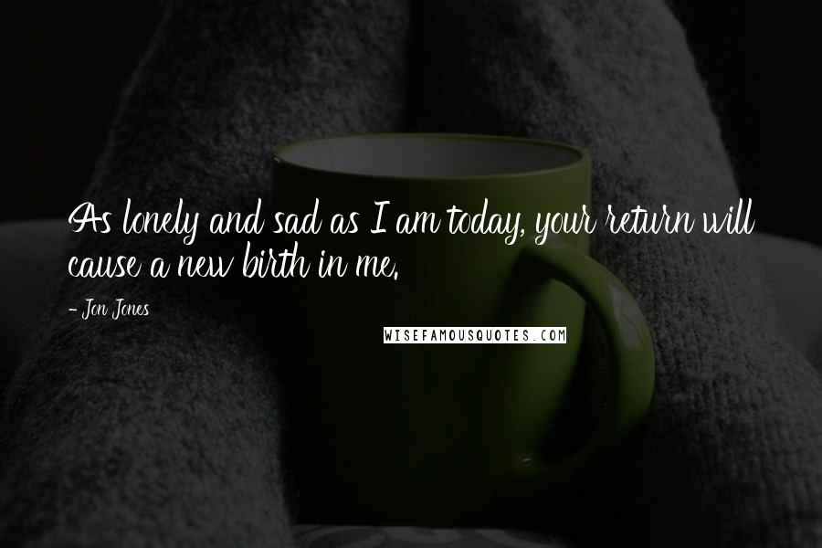 Jon Jones Quotes: As lonely and sad as I am today, your return will cause a new birth in me.