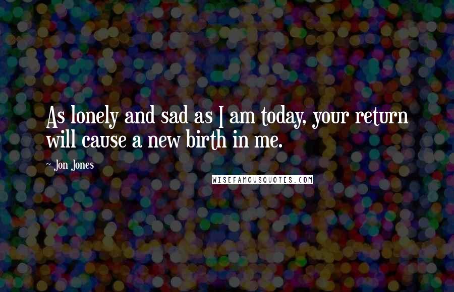 Jon Jones Quotes: As lonely and sad as I am today, your return will cause a new birth in me.