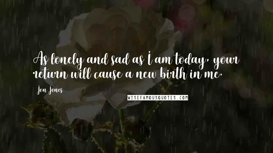 Jon Jones Quotes: As lonely and sad as I am today, your return will cause a new birth in me.