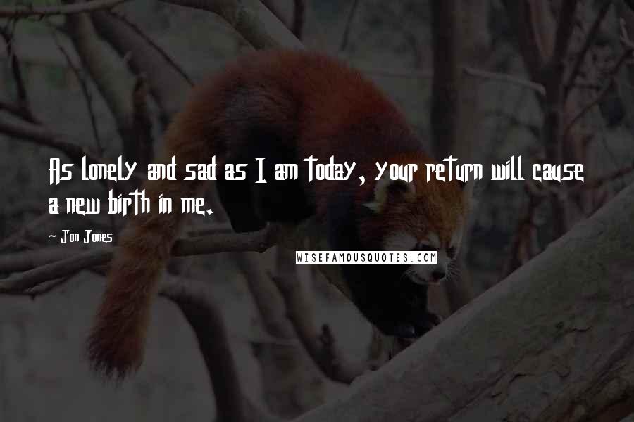 Jon Jones Quotes: As lonely and sad as I am today, your return will cause a new birth in me.