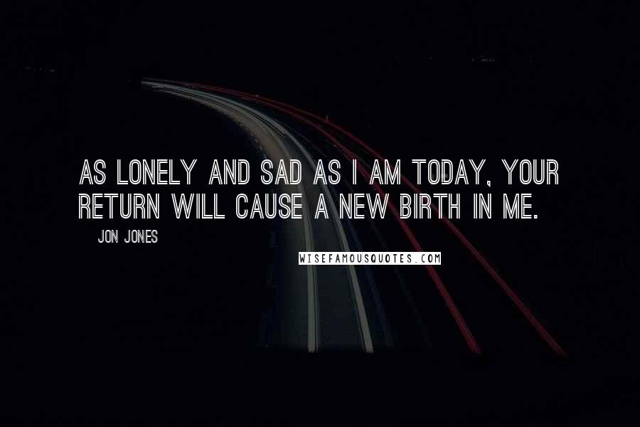 Jon Jones Quotes: As lonely and sad as I am today, your return will cause a new birth in me.