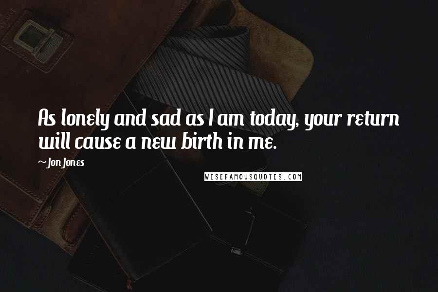Jon Jones Quotes: As lonely and sad as I am today, your return will cause a new birth in me.