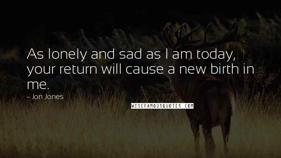 Jon Jones Quotes: As lonely and sad as I am today, your return will cause a new birth in me.