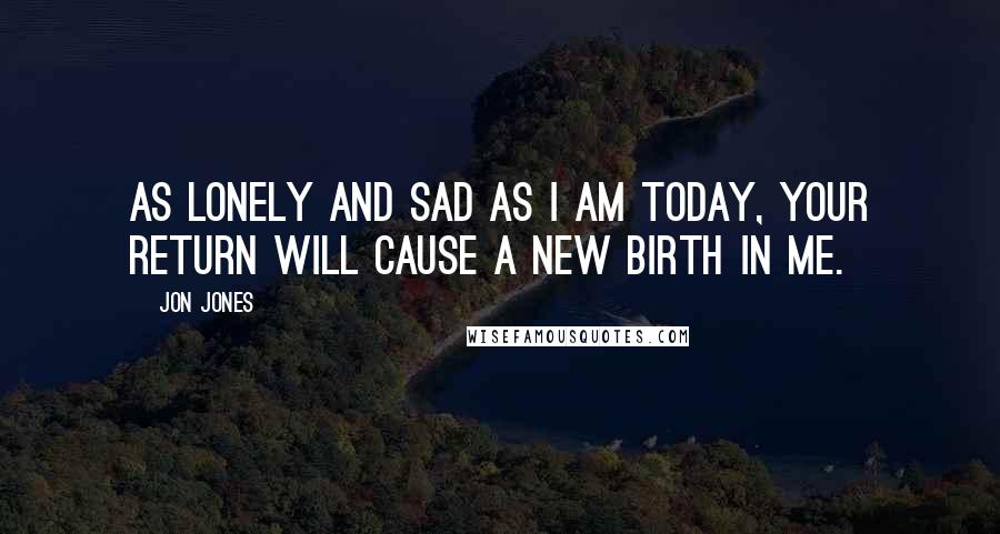 Jon Jones Quotes: As lonely and sad as I am today, your return will cause a new birth in me.