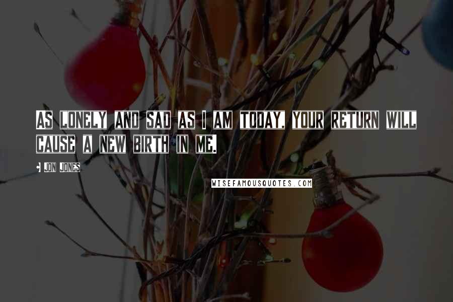 Jon Jones Quotes: As lonely and sad as I am today, your return will cause a new birth in me.