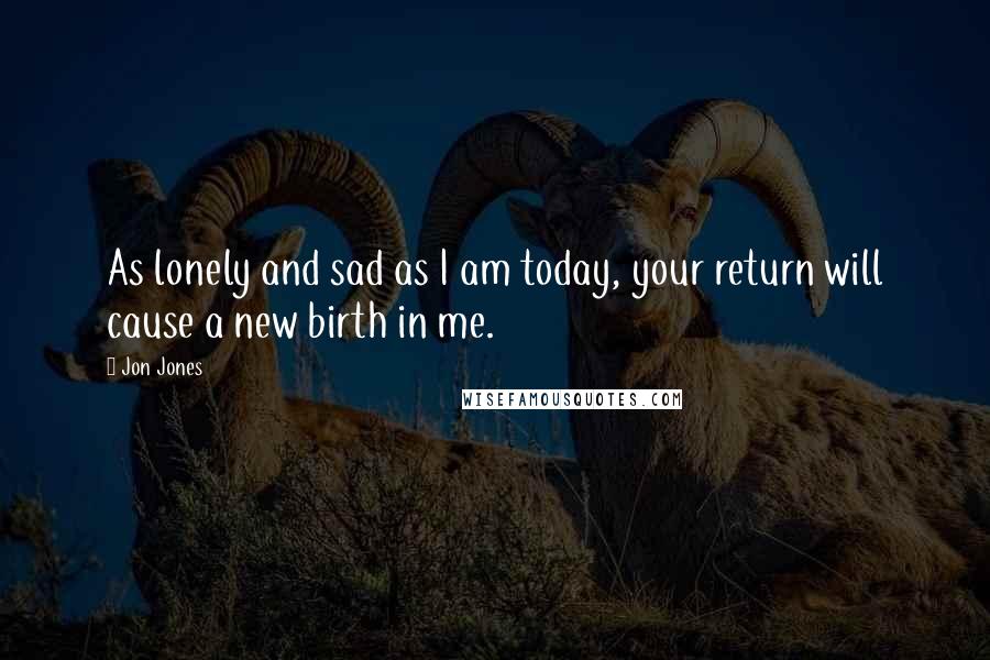 Jon Jones Quotes: As lonely and sad as I am today, your return will cause a new birth in me.