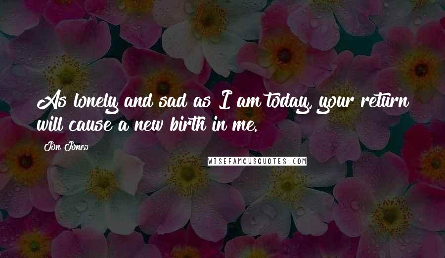 Jon Jones Quotes: As lonely and sad as I am today, your return will cause a new birth in me.