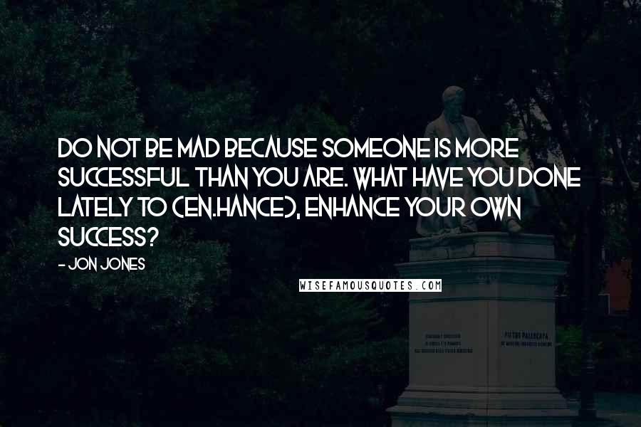 Jon Jones Quotes: Do not be mad because someone is more successful than you are. What have you done lately to (en.hance), enhance your own success?