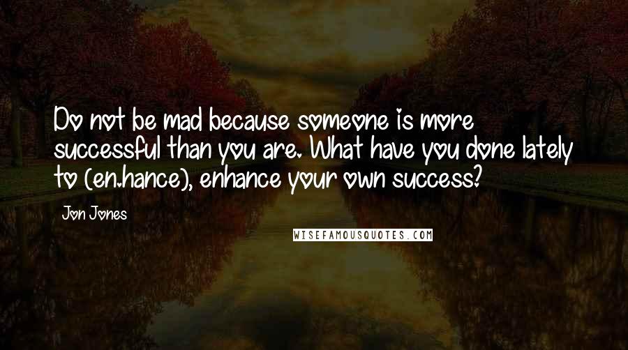 Jon Jones Quotes: Do not be mad because someone is more successful than you are. What have you done lately to (en.hance), enhance your own success?