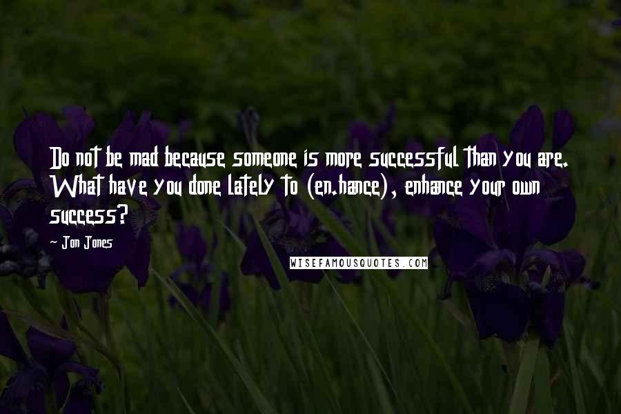 Jon Jones Quotes: Do not be mad because someone is more successful than you are. What have you done lately to (en.hance), enhance your own success?