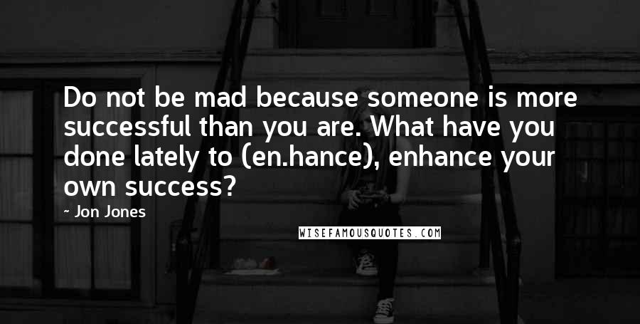 Jon Jones Quotes: Do not be mad because someone is more successful than you are. What have you done lately to (en.hance), enhance your own success?