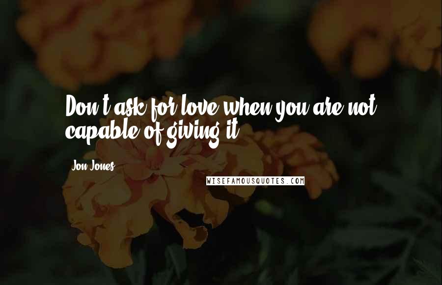 Jon Jones Quotes: Don't ask for love when you are not capable of giving it.