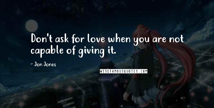 Jon Jones Quotes: Don't ask for love when you are not capable of giving it.