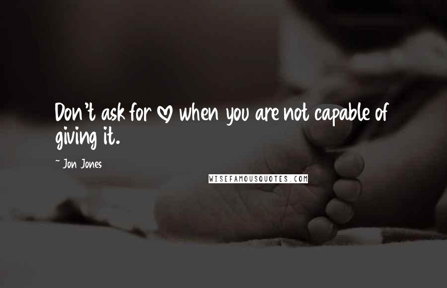 Jon Jones Quotes: Don't ask for love when you are not capable of giving it.