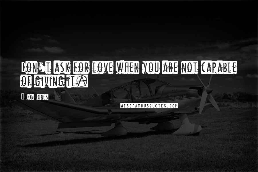 Jon Jones Quotes: Don't ask for love when you are not capable of giving it.