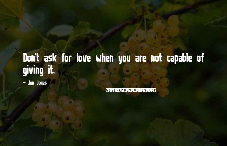 Jon Jones Quotes: Don't ask for love when you are not capable of giving it.