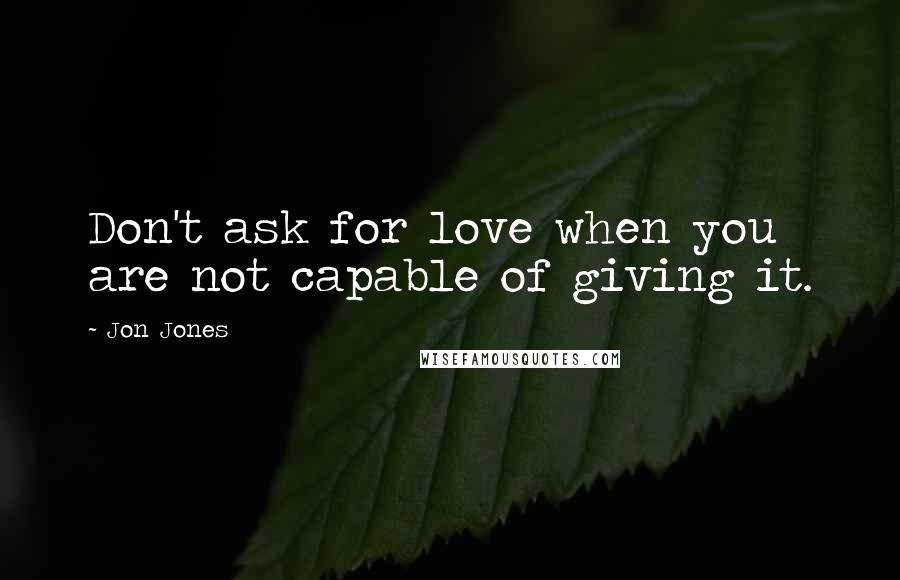Jon Jones Quotes: Don't ask for love when you are not capable of giving it.