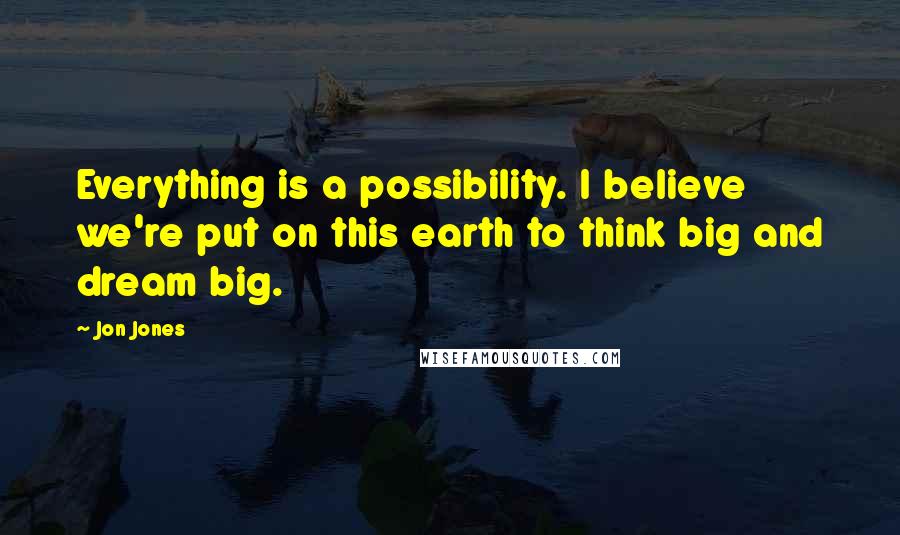 Jon Jones Quotes: Everything is a possibility. I believe we're put on this earth to think big and dream big.