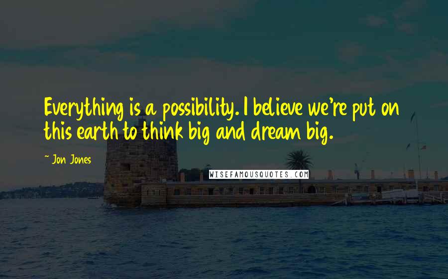 Jon Jones Quotes: Everything is a possibility. I believe we're put on this earth to think big and dream big.