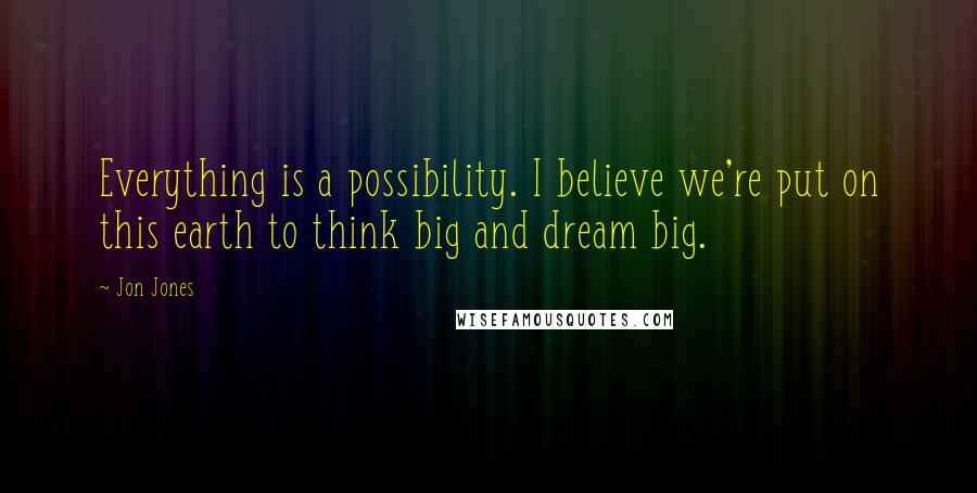 Jon Jones Quotes: Everything is a possibility. I believe we're put on this earth to think big and dream big.