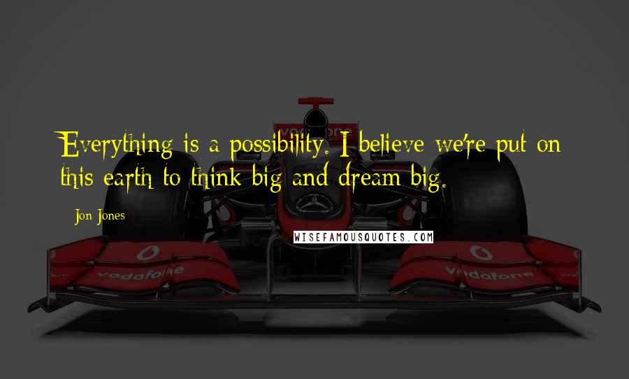 Jon Jones Quotes: Everything is a possibility. I believe we're put on this earth to think big and dream big.