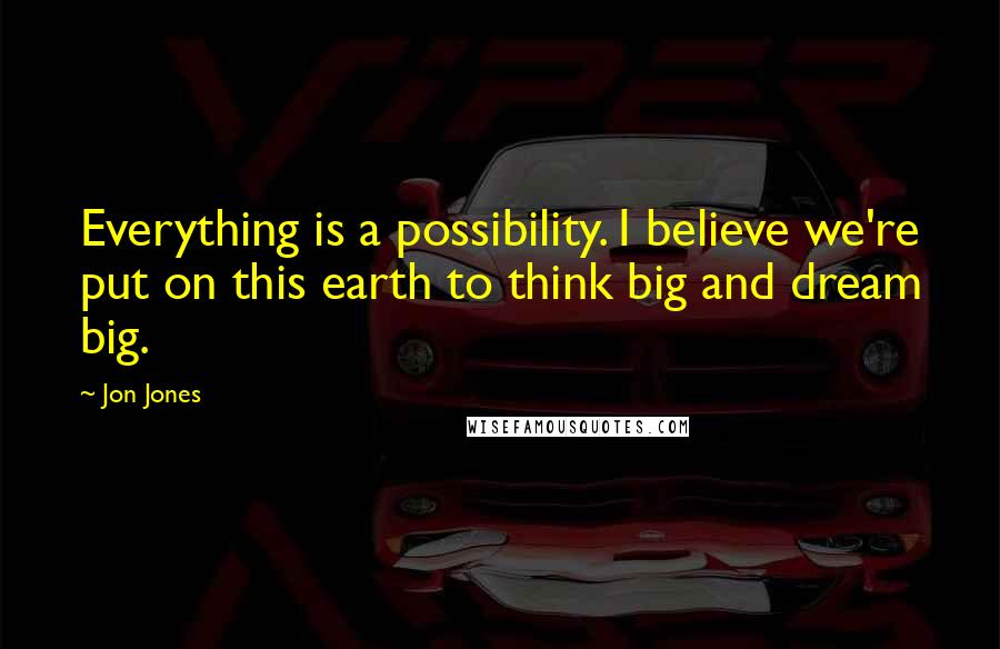 Jon Jones Quotes: Everything is a possibility. I believe we're put on this earth to think big and dream big.