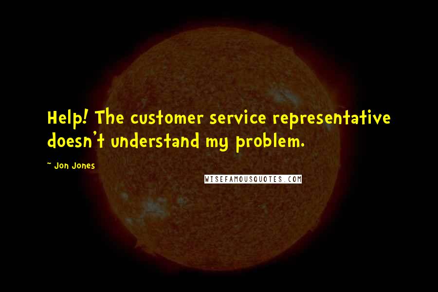 Jon Jones Quotes: Help! The customer service representative doesn't understand my problem.