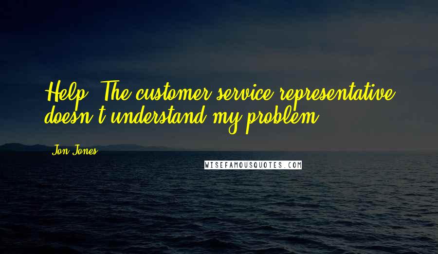 Jon Jones Quotes: Help! The customer service representative doesn't understand my problem.