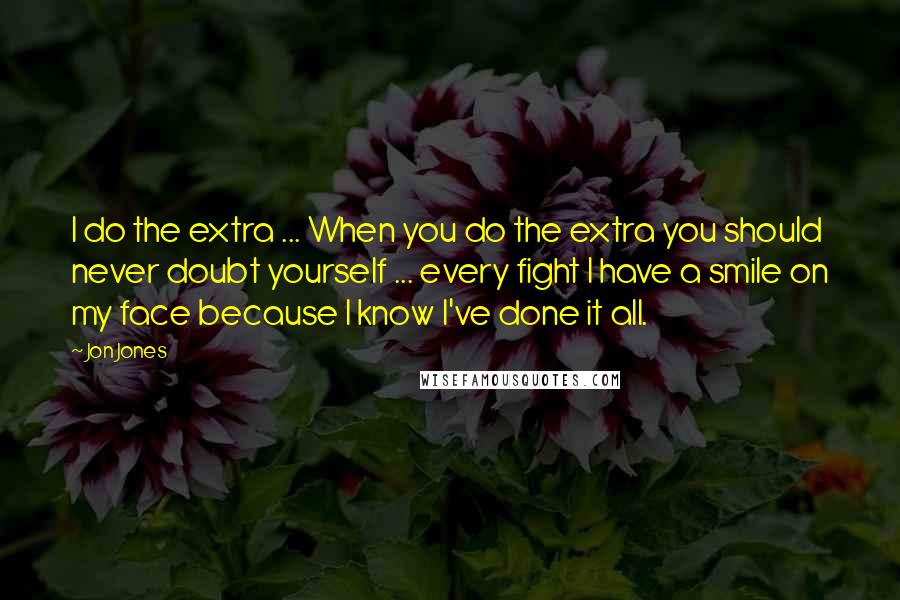 Jon Jones Quotes: I do the extra ... When you do the extra you should never doubt yourself ... every fight I have a smile on my face because I know I've done it all.