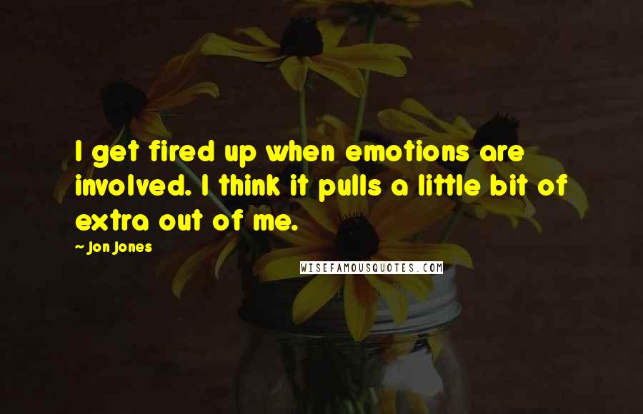 Jon Jones Quotes: I get fired up when emotions are involved. I think it pulls a little bit of extra out of me.
