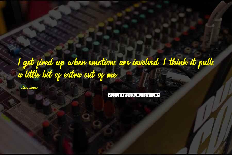 Jon Jones Quotes: I get fired up when emotions are involved. I think it pulls a little bit of extra out of me.