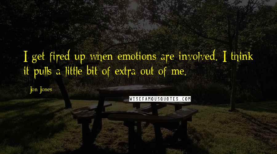 Jon Jones Quotes: I get fired up when emotions are involved. I think it pulls a little bit of extra out of me.