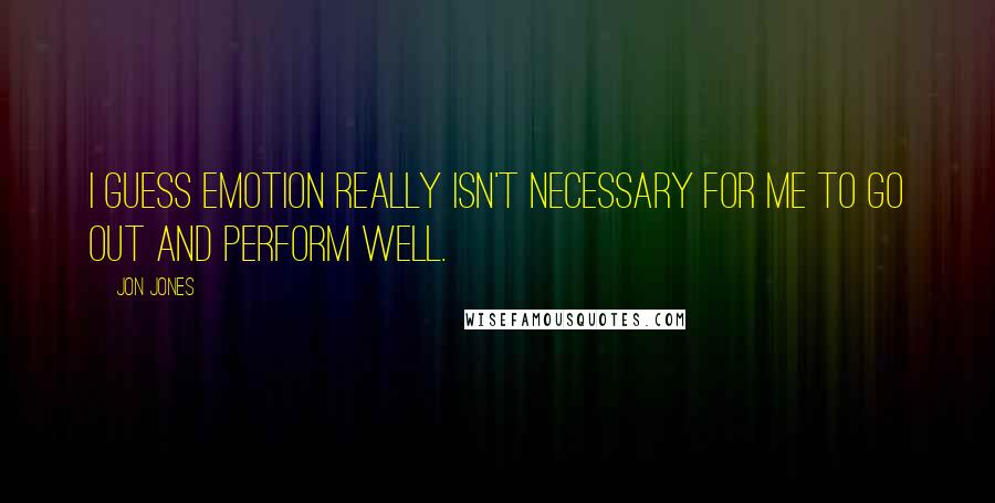 Jon Jones Quotes: I guess emotion really isn't necessary for me to go out and perform well.