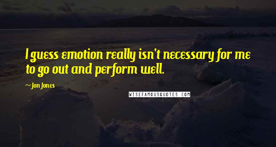 Jon Jones Quotes: I guess emotion really isn't necessary for me to go out and perform well.