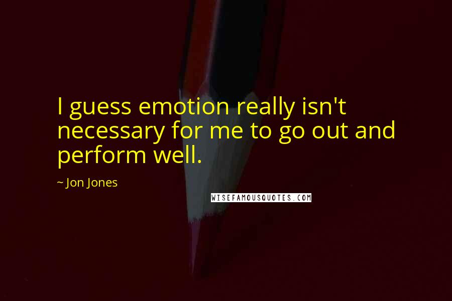 Jon Jones Quotes: I guess emotion really isn't necessary for me to go out and perform well.