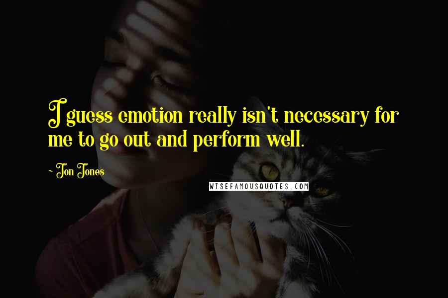 Jon Jones Quotes: I guess emotion really isn't necessary for me to go out and perform well.