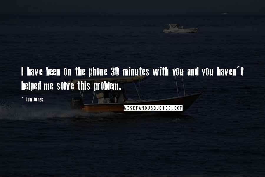 Jon Jones Quotes: I have been on the phone 30 minutes with you and you haven't helped me solve this problem.