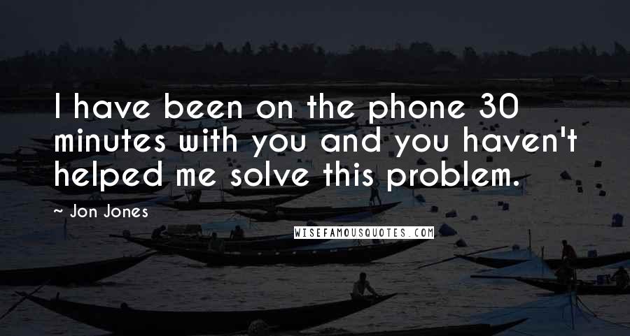 Jon Jones Quotes: I have been on the phone 30 minutes with you and you haven't helped me solve this problem.
