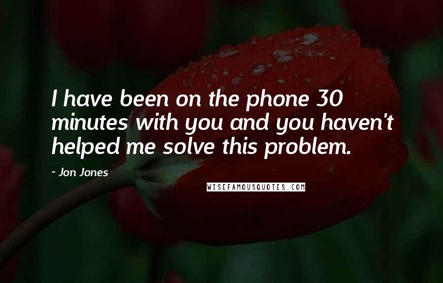 Jon Jones Quotes: I have been on the phone 30 minutes with you and you haven't helped me solve this problem.