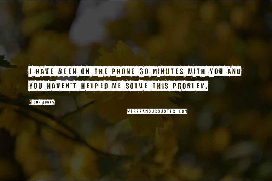 Jon Jones Quotes: I have been on the phone 30 minutes with you and you haven't helped me solve this problem.