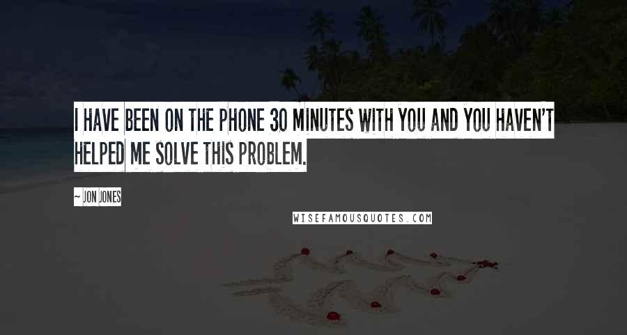 Jon Jones Quotes: I have been on the phone 30 minutes with you and you haven't helped me solve this problem.