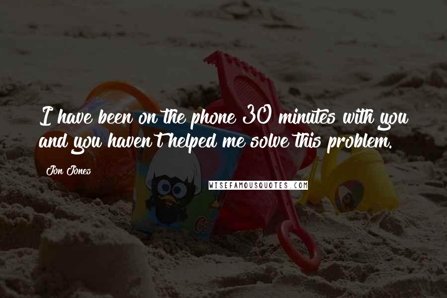 Jon Jones Quotes: I have been on the phone 30 minutes with you and you haven't helped me solve this problem.