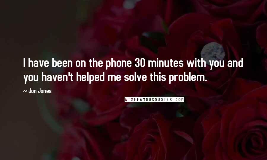 Jon Jones Quotes: I have been on the phone 30 minutes with you and you haven't helped me solve this problem.