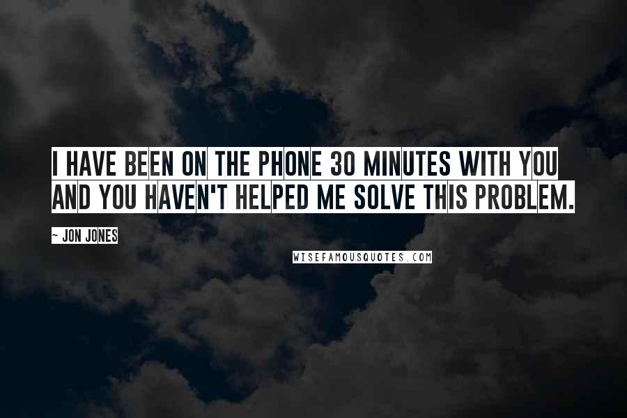 Jon Jones Quotes: I have been on the phone 30 minutes with you and you haven't helped me solve this problem.