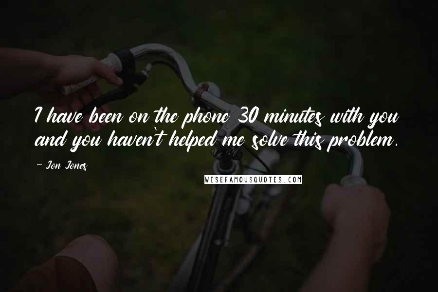 Jon Jones Quotes: I have been on the phone 30 minutes with you and you haven't helped me solve this problem.